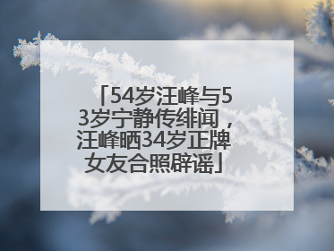 54岁汪峰与53岁宁静传绯闻，汪峰晒34岁正牌女友合照辟谣